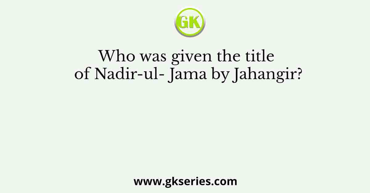 Who was given the title of Nadir-ul- Jama by Jahangir?