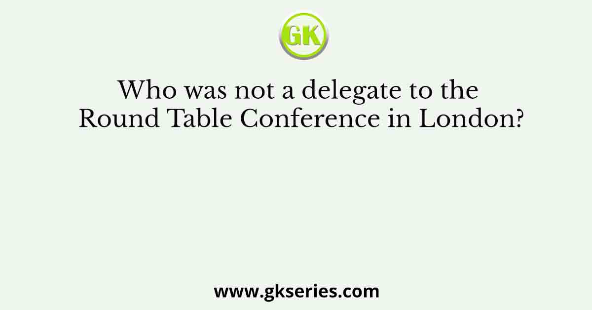 Who was not a delegate to the Round Table Conference in London?