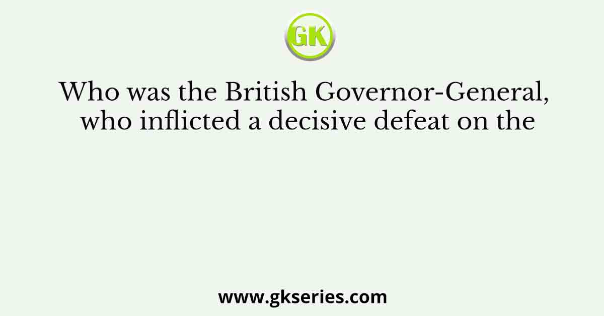Who was the British Governor-General, who inflicted a decisive defeat on the