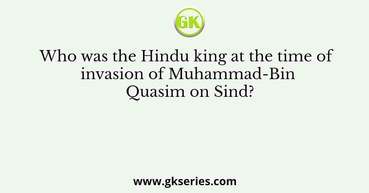 Who was the Hindu king at the time of invasion of Muhammad-Bin Quasim on Sind?