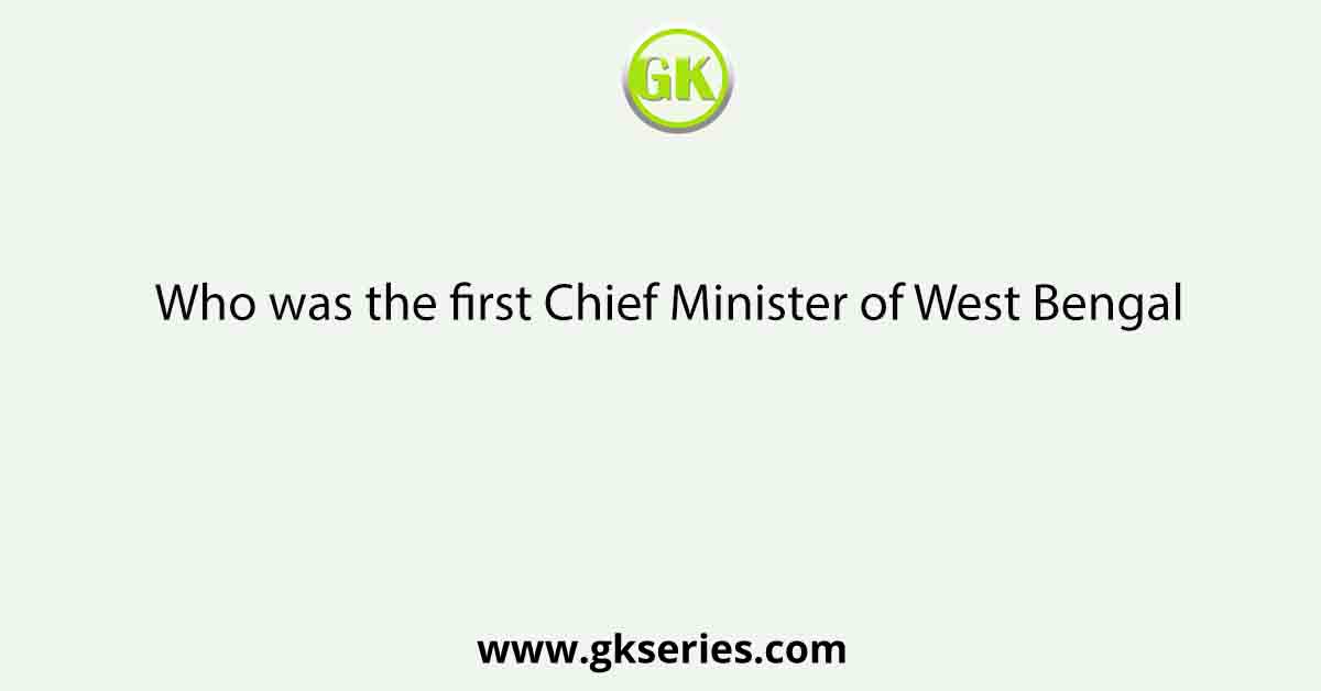Who was the first Chief Minister of West Bengal