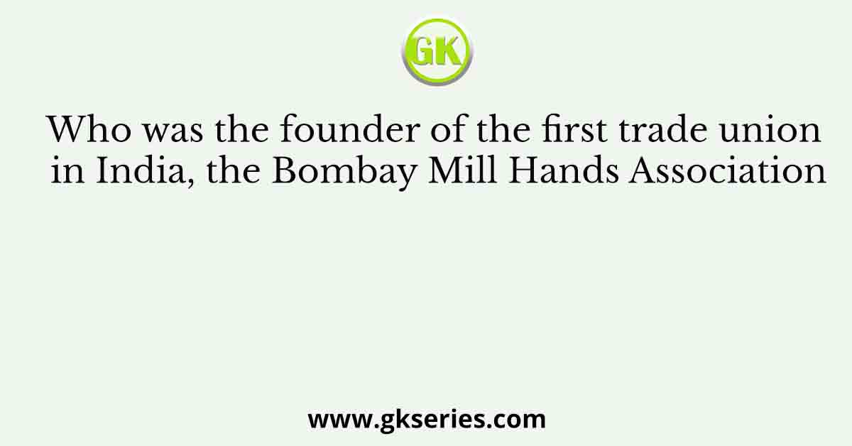 Who was the founder of the first trade union in India, the Bombay Mill Hands Association