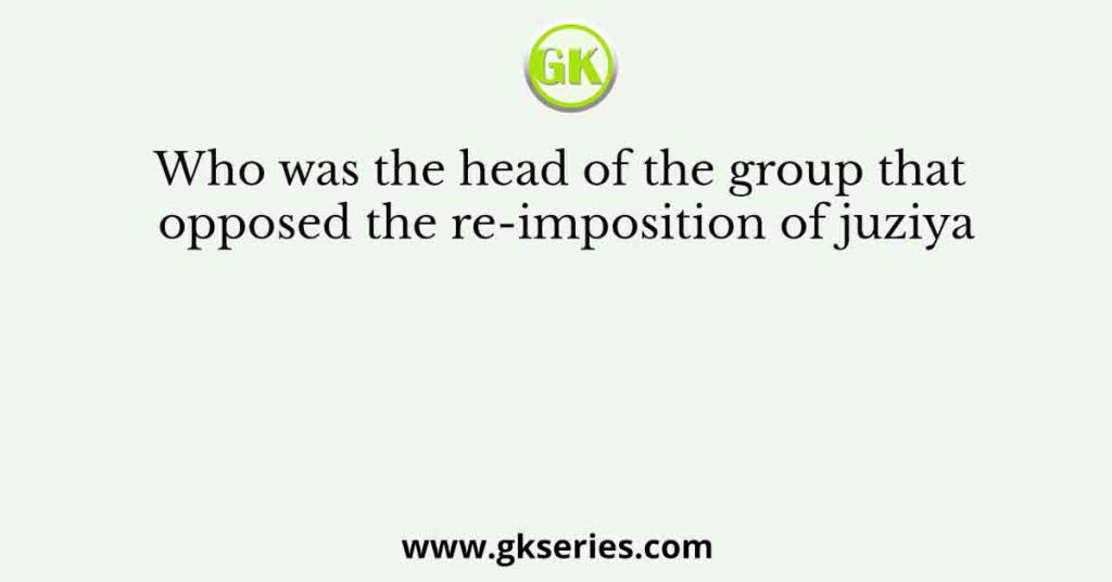 Who was the head of the group that opposed the re-imposition of juziya