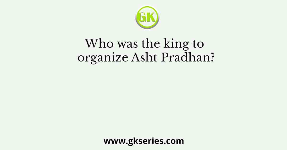 Who was the king to organize Asht Pradhan?