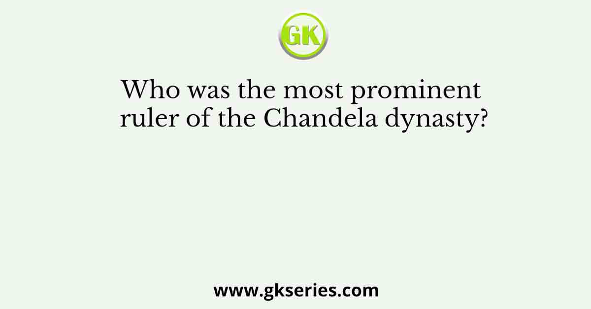 Who was the most prominent ruler of the Chandela dynasty?