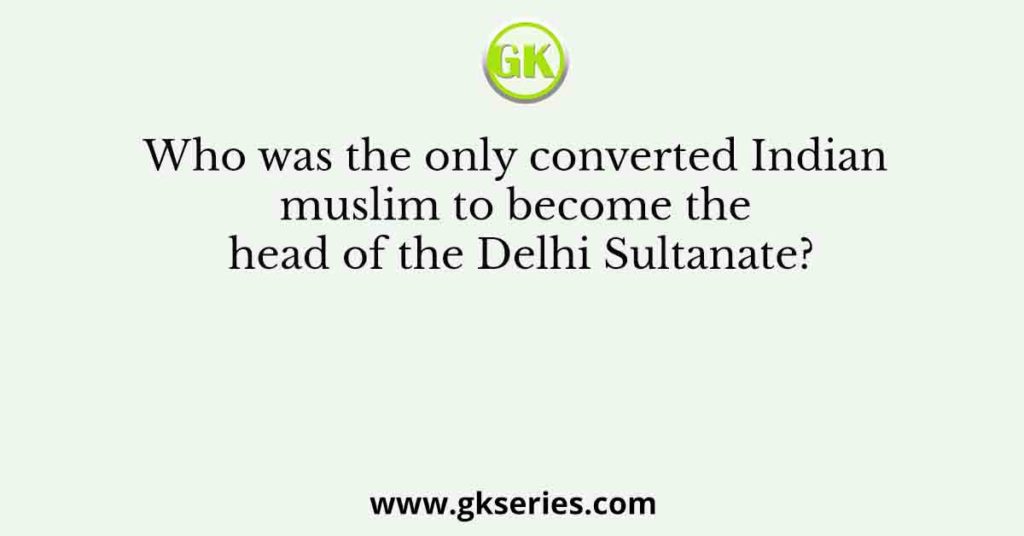 Who was the only converted Indian muslim to become the head of the Delhi Sultanate?