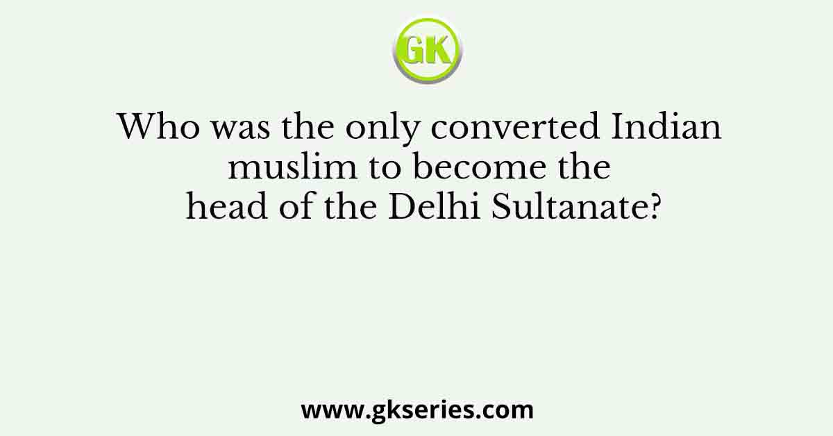 Who was the only converted Indian muslim to become the head of the Delhi Sultanate?