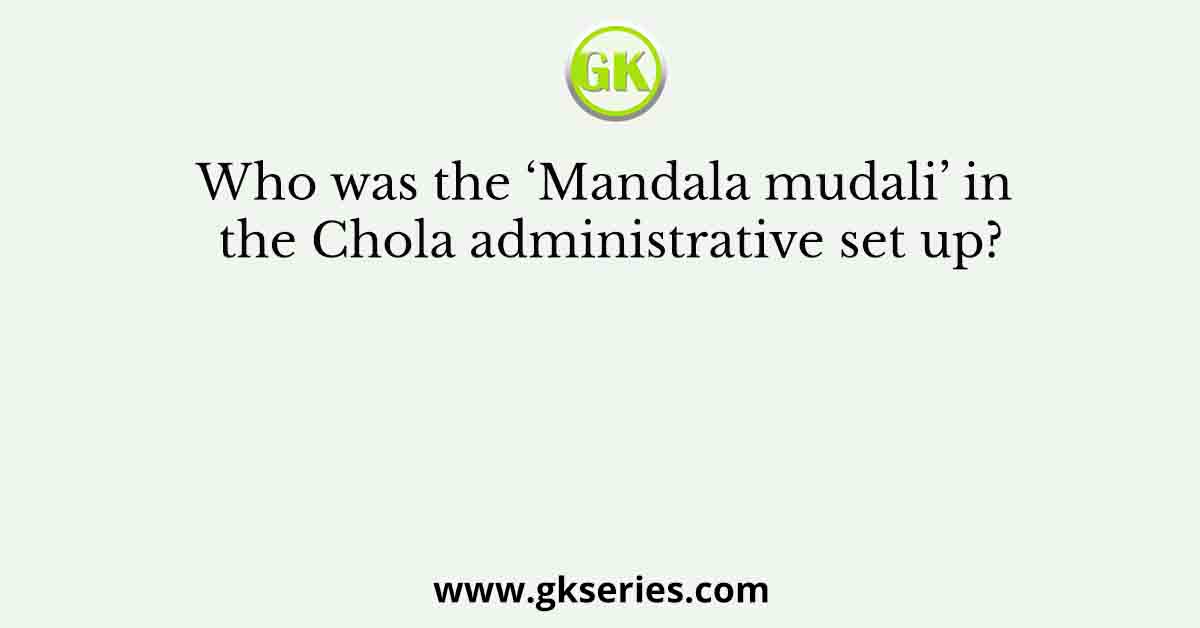 Who was the ‘Mandala mudali’ in the Chola administrative set up?
