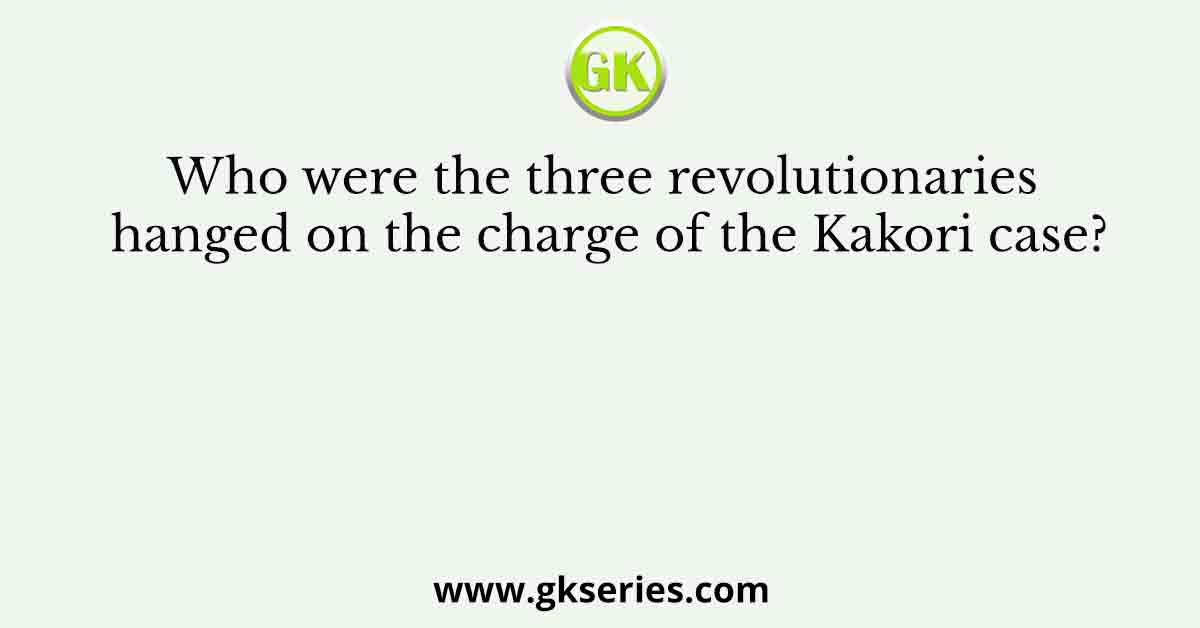 Who were the three revolutionaries hanged on the charge of the Kakori case?
