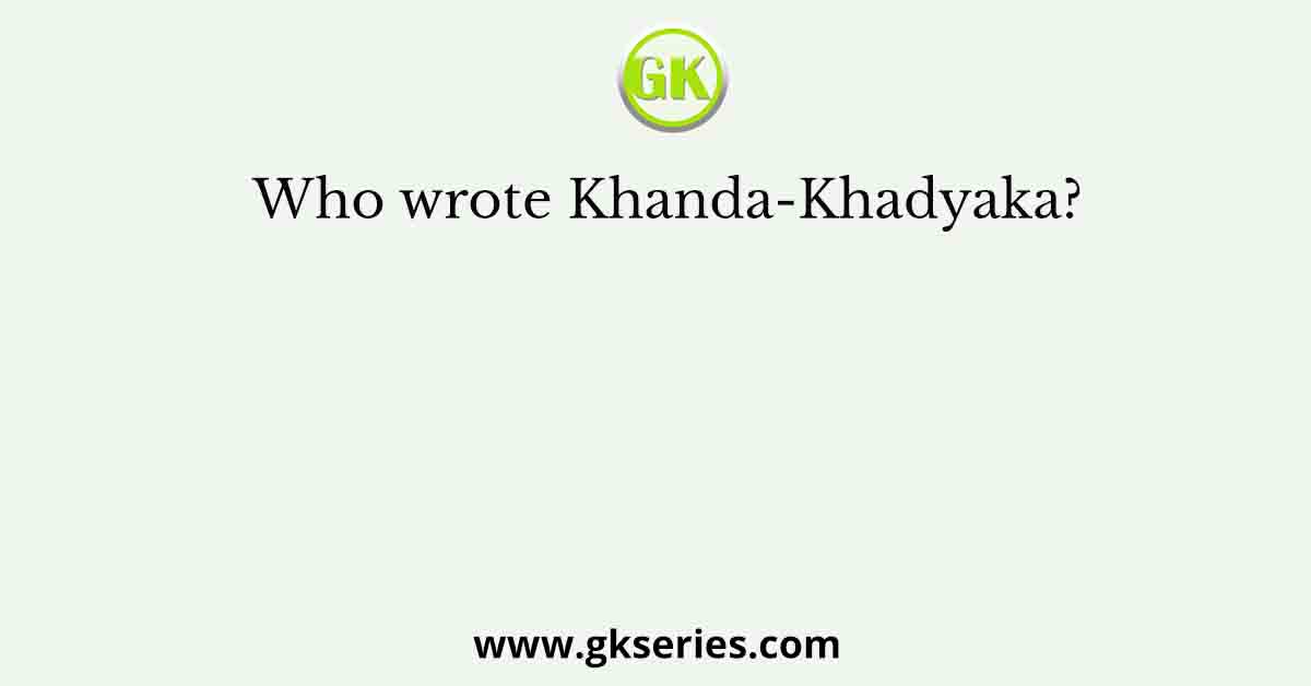 Who wrote Khanda-Khadyaka?