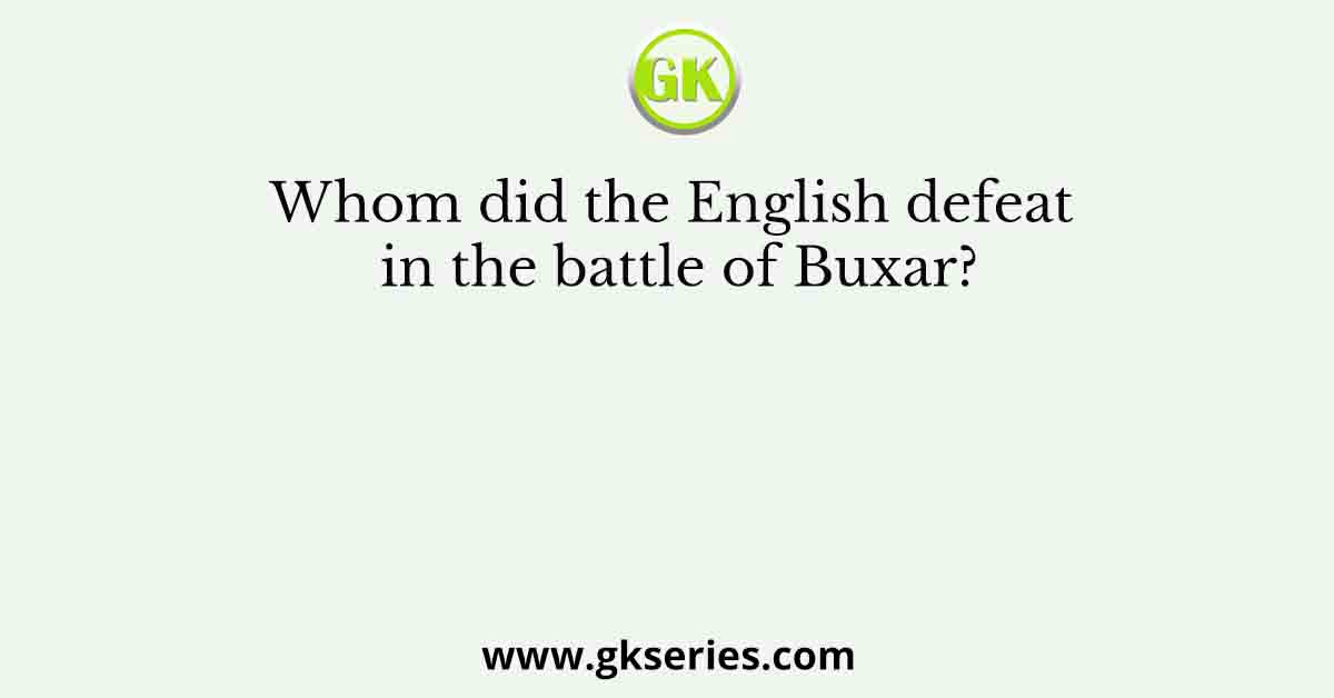 Whom did the English defeat in the battle of Buxar?