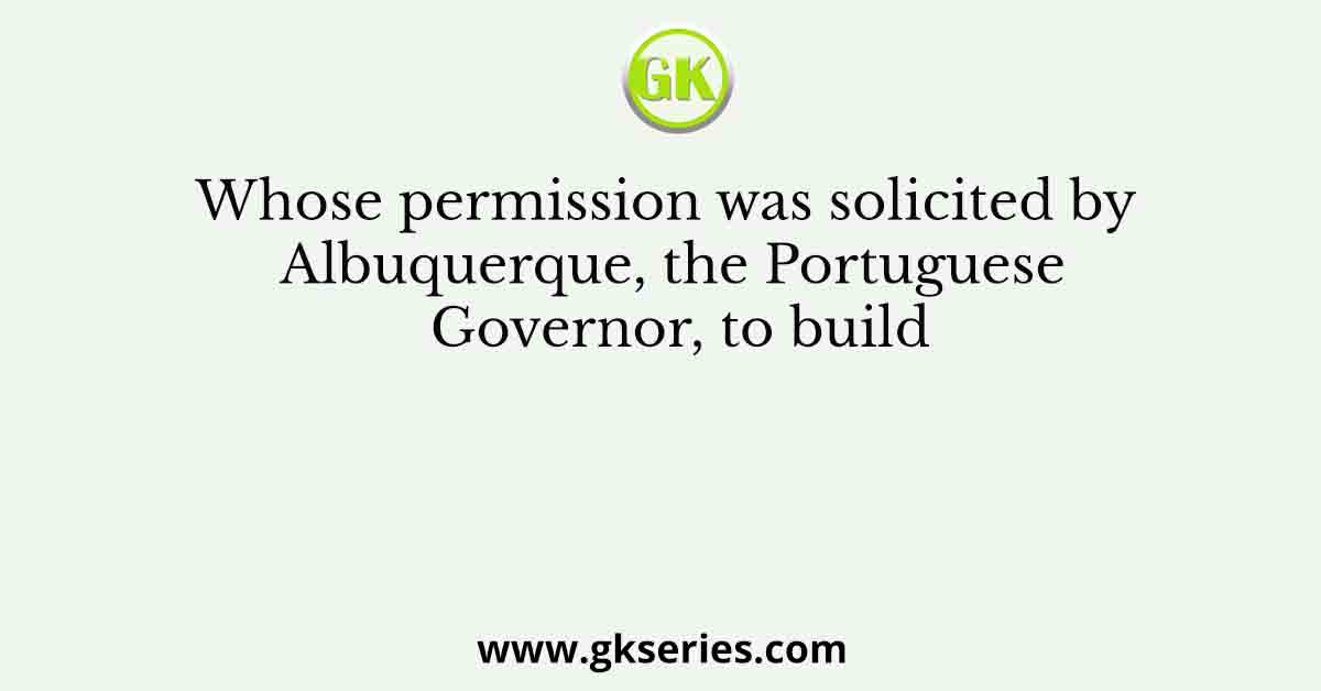 Whose permission was solicited by Albuquerque, the Portuguese Governor, to build