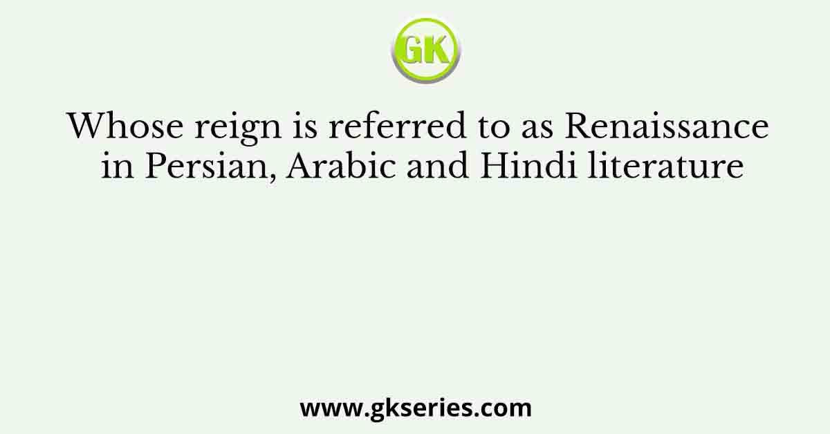 Whose reign is referred to as Renaissance in Persian, Arabic and Hindi literature
