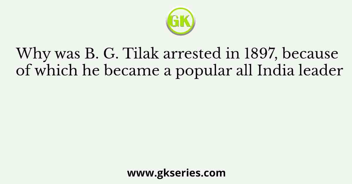 Why was B. G. Tilak arrested in 1897, because of which he became a popular all India leader