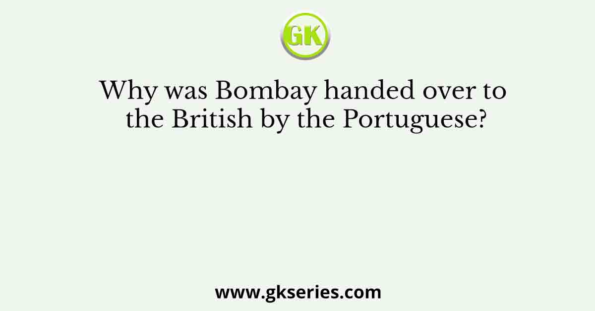 Why was Bombay handed over to the British by the Portuguese?