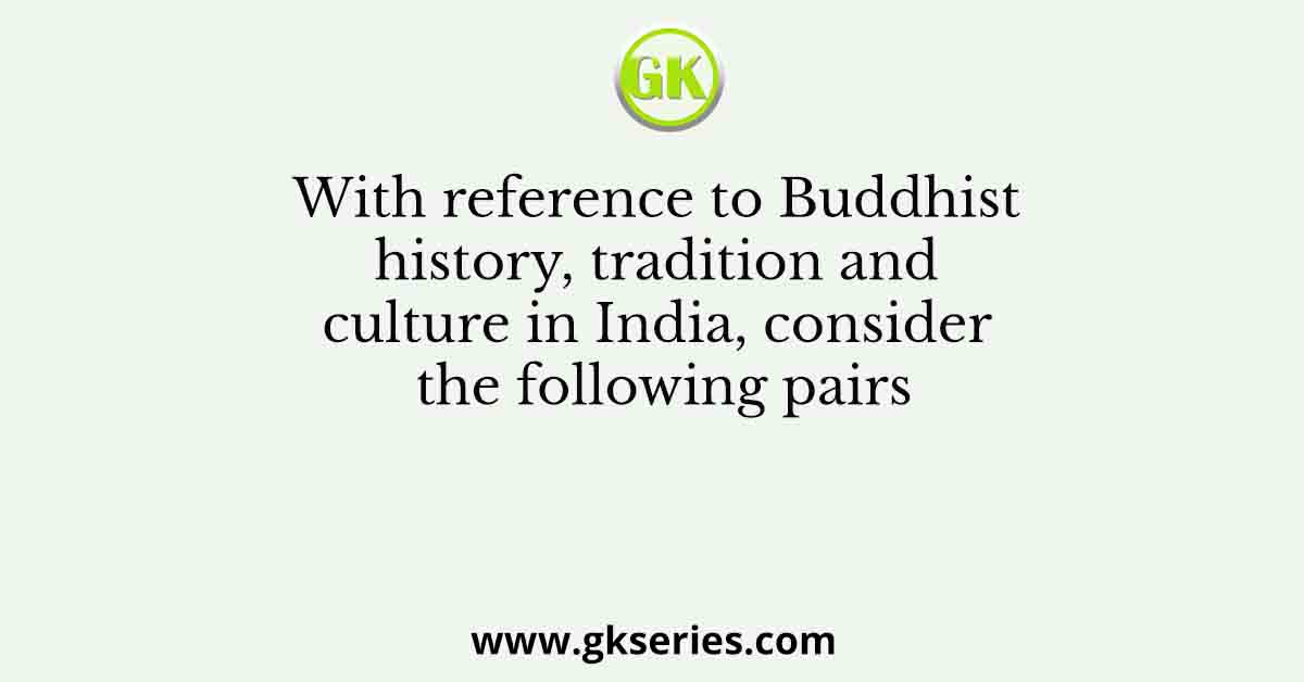 With reference to Buddhist history, tradition and culture in India, consider the following pairs