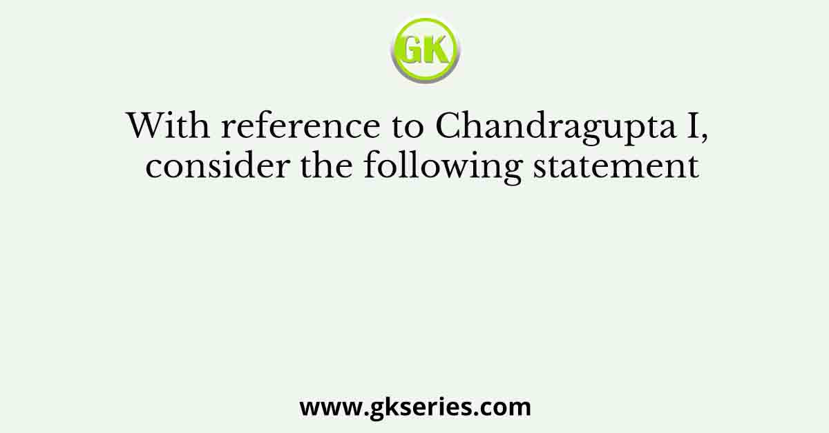 With reference to Chandragupta I, consider the following statement