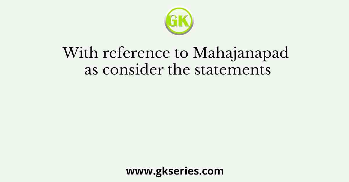 With reference to Mahajanapad as consider the statements