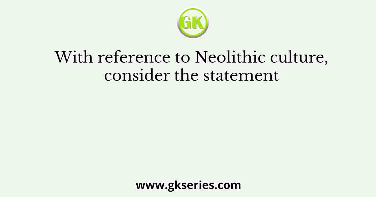 With reference to Neolithic culture, consider the statement