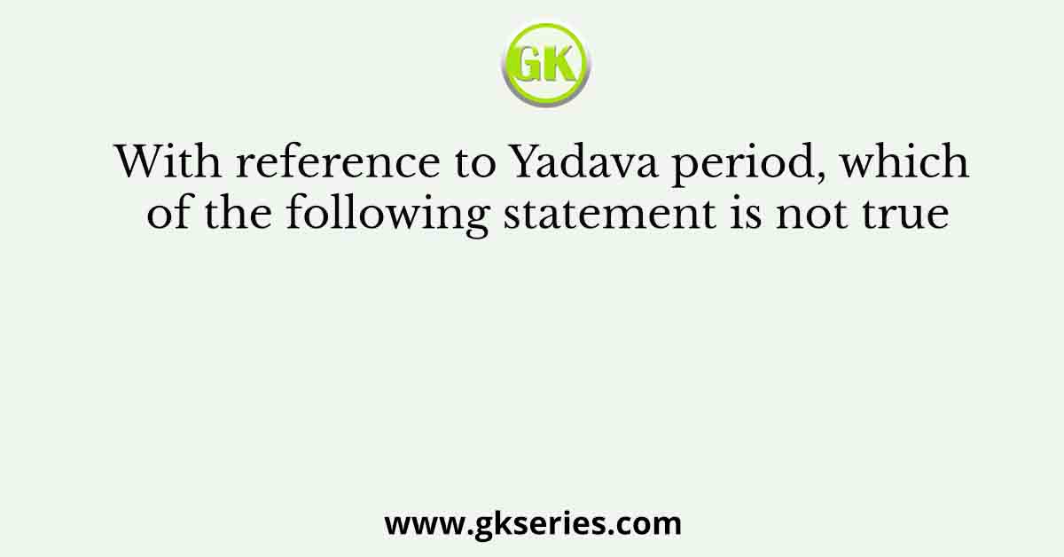 With reference to Yadava period, which of the following statement is not true