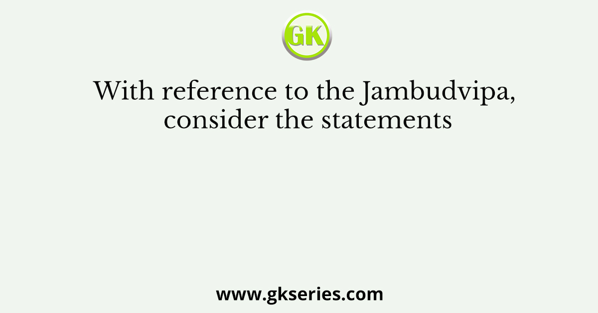 With reference to the Jambudvipa, consider the statements