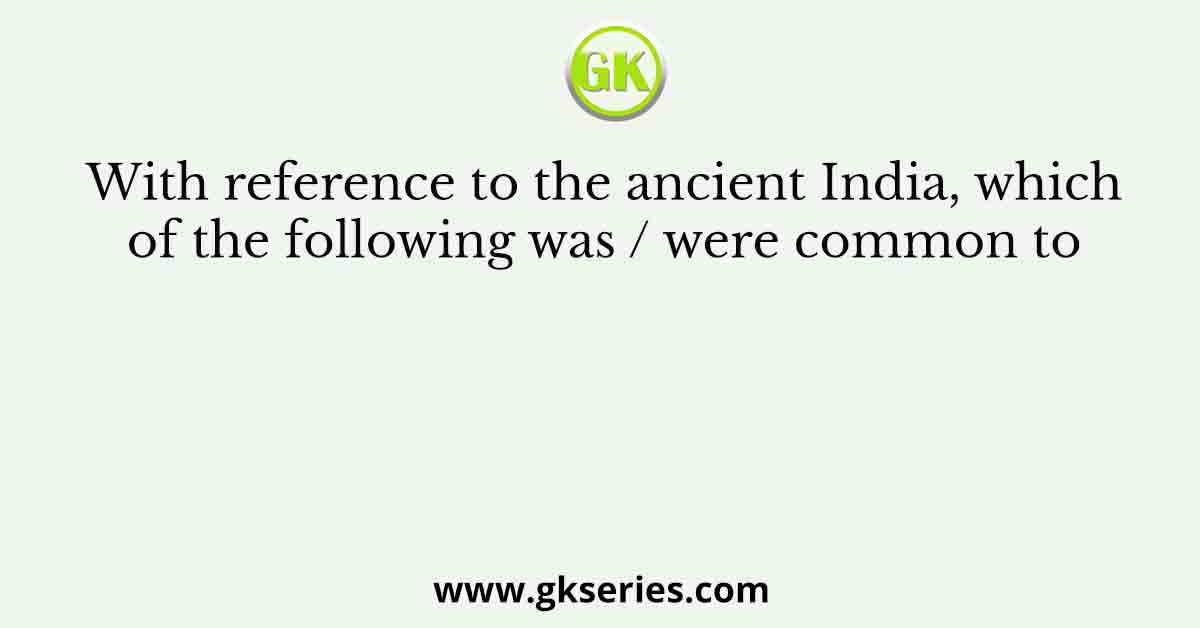 With reference to the ancient India, which of the following was / were common to