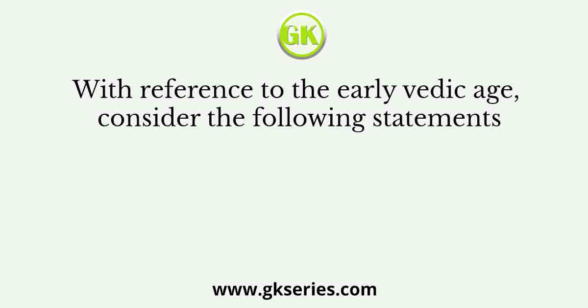 With reference to the early vedic age, consider the following statements