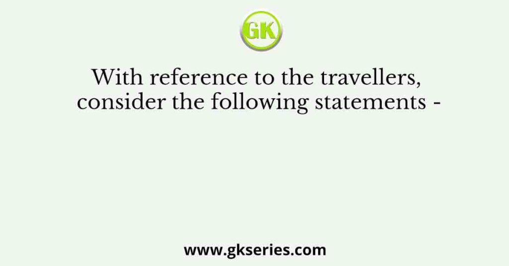 With reference to the travellers, consider the following statements -