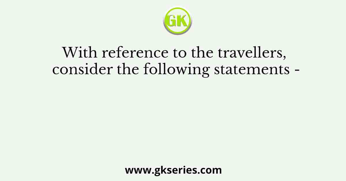 With reference to the travellers, consider the following statements -