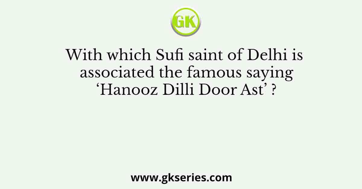 With which Sufi saint of Delhi is associated the famous saying ‘Hanooz Dilli Door Ast’ ?