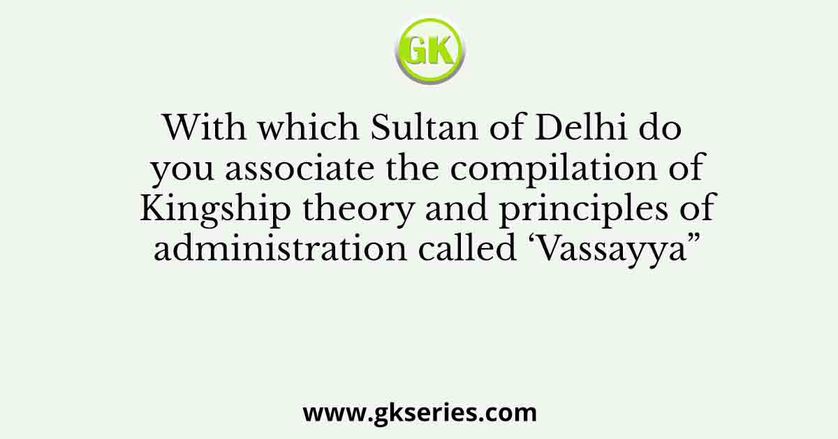 With which Sultan of Delhi do you associate the compilation of Kingship theory and principles of administration called ‘Vassayya”