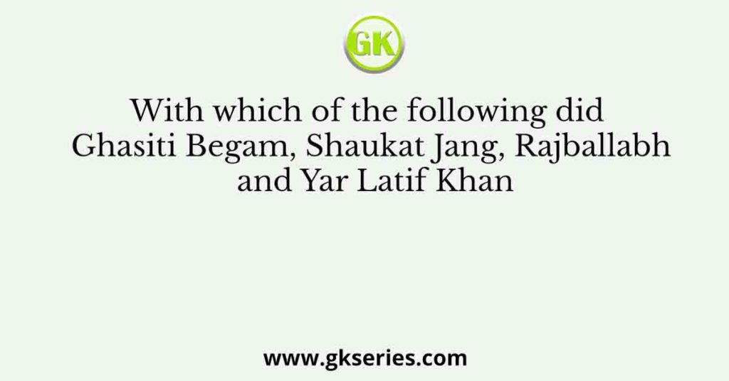 With which of the following did Ghasiti Begam, Shaukat Jang, Rajballabh and Yar Latif Khan