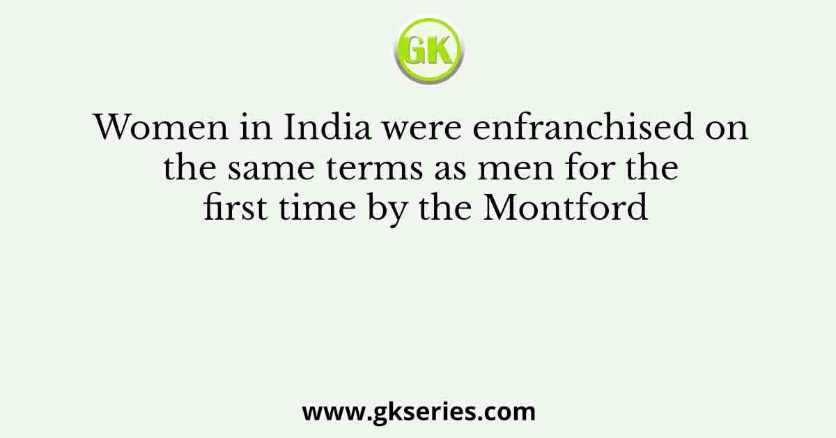 Women in India were enfranchised on the same terms as men for the first time by the Montford