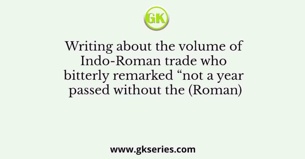 Writing about the volume of Indo-Roman trade who bitterly remarked “not a year passed without the (Roman)