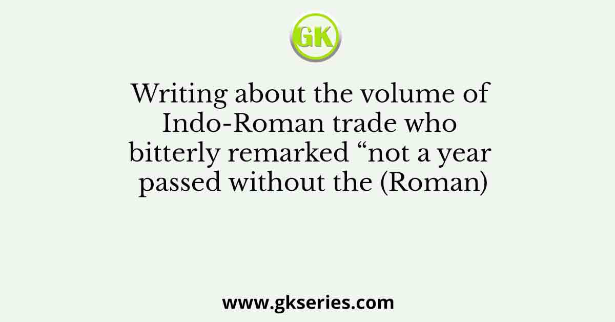 Writing about the volume of Indo-Roman trade who bitterly remarked “not a year passed without the (Roman)