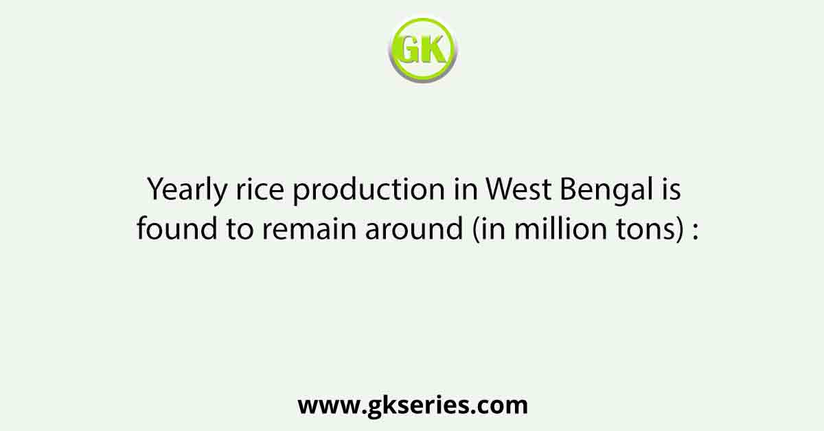 Yearly rice production in West Bengal is found to remain around (in million tons) :