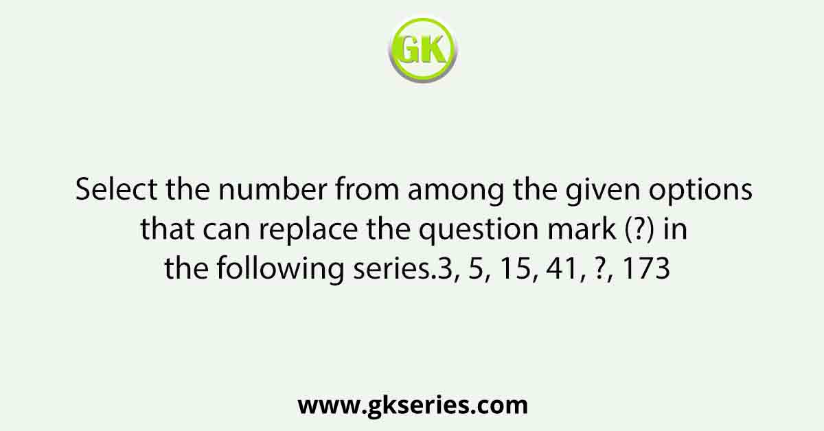 Select the number from among the given options that can replace the question mark (?) in the following series.3, 5, 15, 41, ?, 173