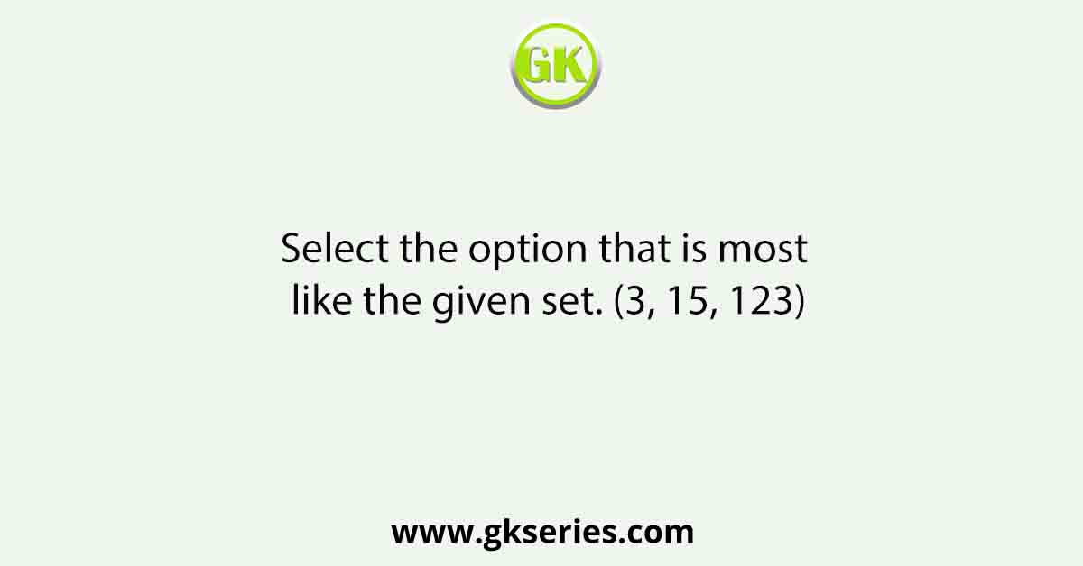 Select the option that is most like the given set. (3, 15, 123)