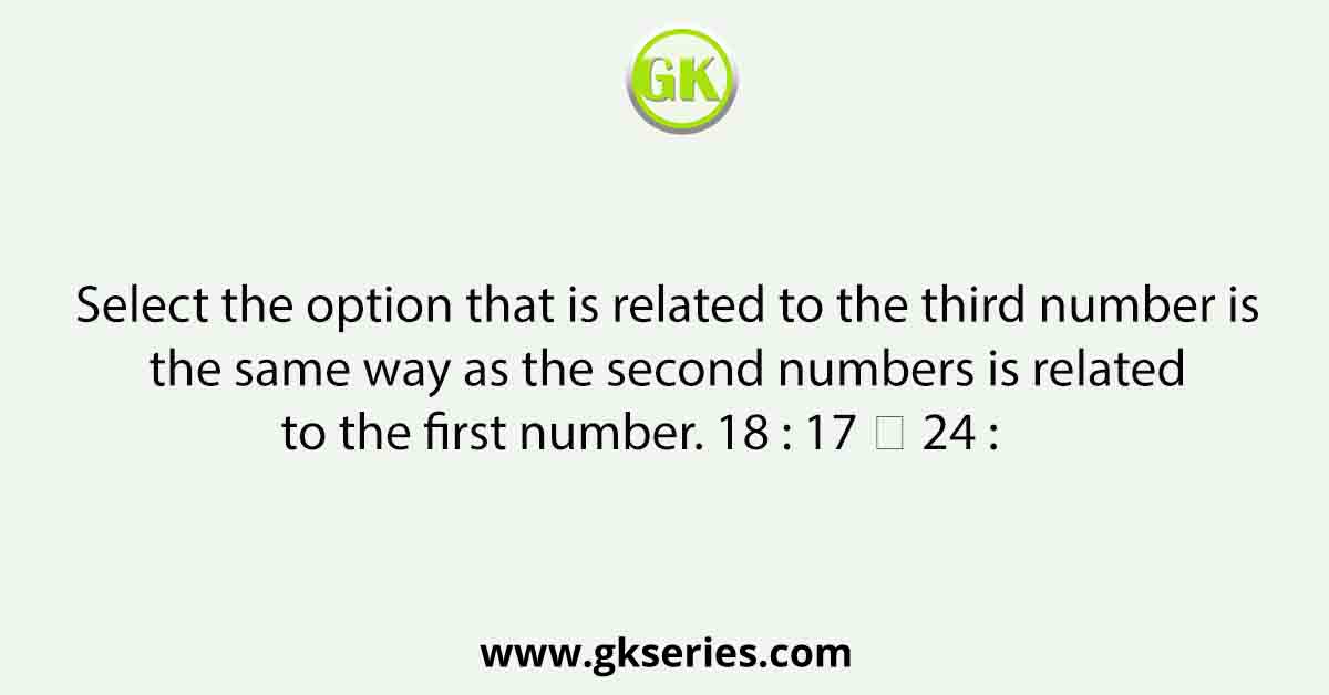 Select the option that is related to the third number is the same way as the second numbers is related to the first number. 18 : 17 ∷ 24 :      