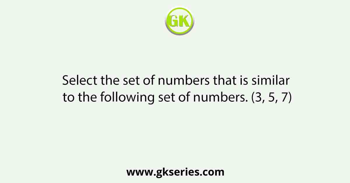 Select the set of numbers that is similar to the following set of numbers. (3, 5, 7)