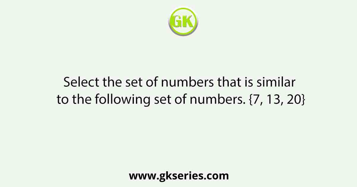 Select the set of numbers that is similar to the following set of numbers. {7, 13, 20}