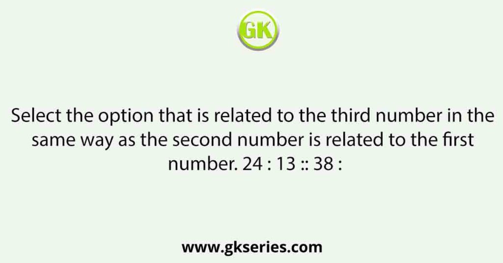 Select the option that is related to the third number in the same way as the second number is related to the first number. 24 : 13 :: 38 :