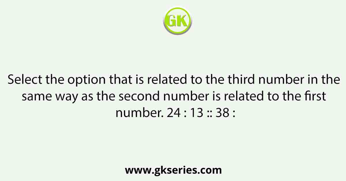 Select the option that is related to the third number in the same way as the second number is related to the first number. 24 : 13 :: 38 :