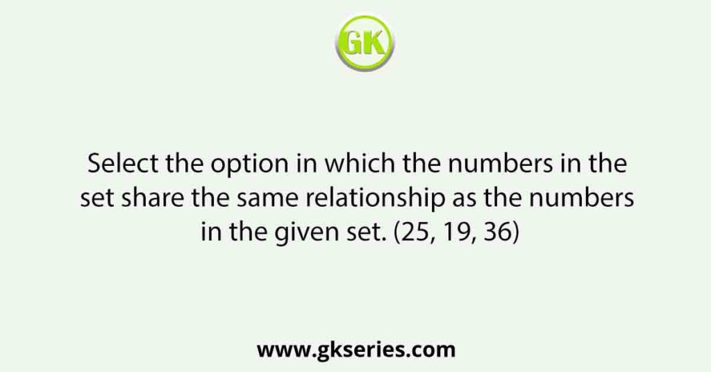 Select the option in which the numbers in the set share the same relationship as the numbers in the given set. (25, 19, 36)