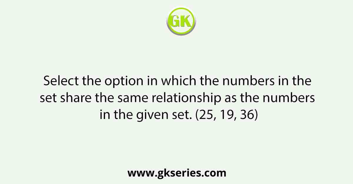 Select the option in which the numbers in the set share the same relationship as the numbers in the given set. (25, 19, 36)
