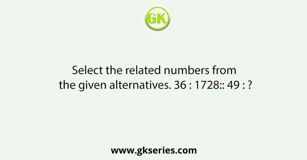 Select the related numbers from the given alternatives. 36 : 1728:: 49 : ?