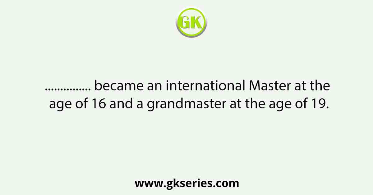 ............... became an international Master at the age of 16 and a grandmaster at the age of 19.