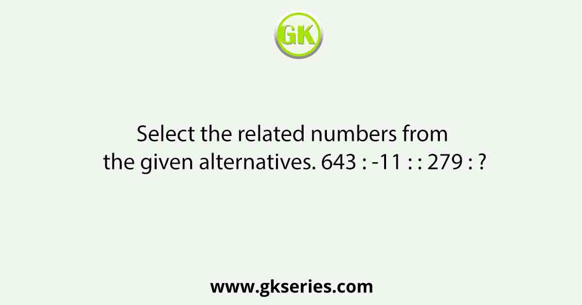 Select the related numbers from the given alternatives. 643 : -11 : : 279 : ?