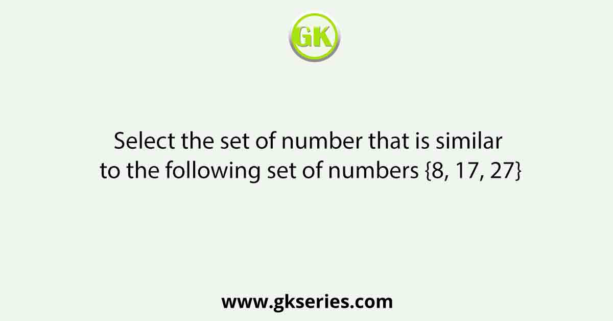 Select the set of number that is similar to the following set of numbers {8, 17, 27}