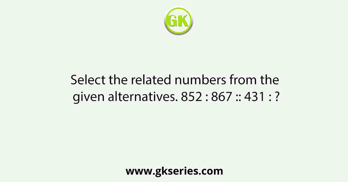 Select the related numbers from the given alternatives. 852 : 867 :: 431 : ?